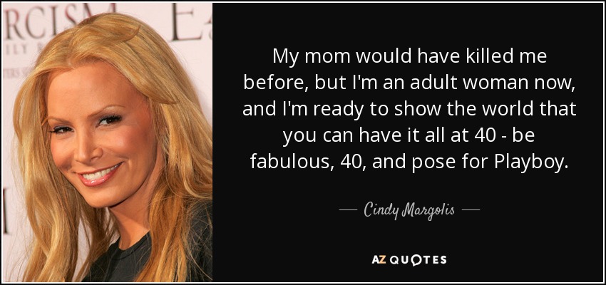 My mom would have killed me before, but I'm an adult woman now, and I'm ready to show the world that you can have it all at 40 - be fabulous, 40, and pose for Playboy. - Cindy Margolis