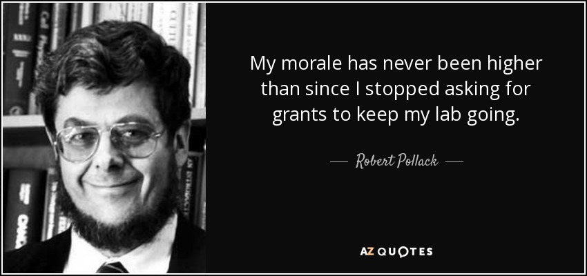 My morale has never been higher than since I stopped asking for grants to keep my lab going. - Robert Pollack