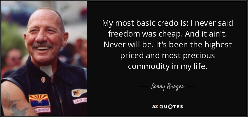 My most basic credo is: I never said freedom was cheap. And it ain't. Never will be. It's been the highest priced and most precious commodity in my life. - Sonny Barger