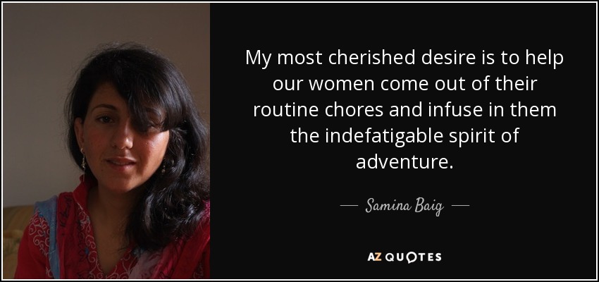 My most cherished desire is to help our women come out of their routine chores and infuse in them the indefatigable spirit of adventure. - Samina Baig