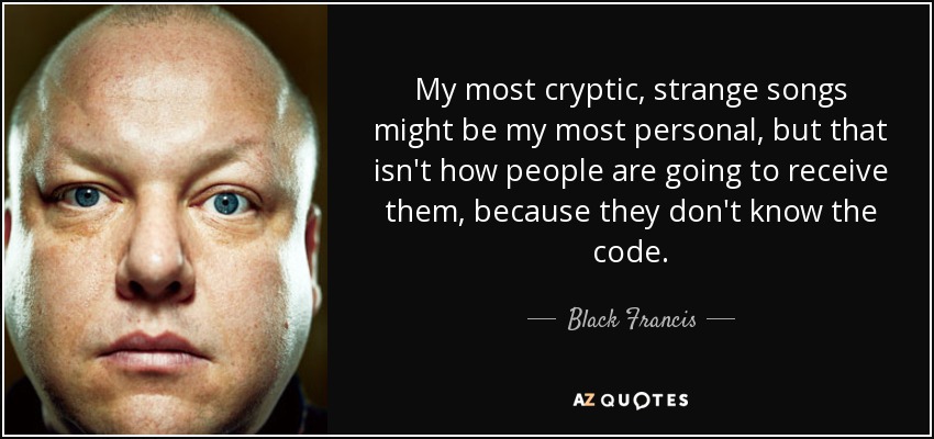 My most cryptic, strange songs might be my most personal, but that isn't how people are going to receive them, because they don't know the code. - Black Francis