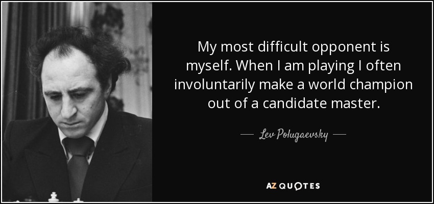 My most difficult opponent is myself. When I am playing I often involuntarily make a world champion out of a candidate master. - Lev Polugaevsky