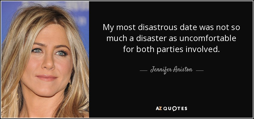 My most disastrous date was not so much a disaster as uncomfortable for both parties involved. - Jennifer Aniston