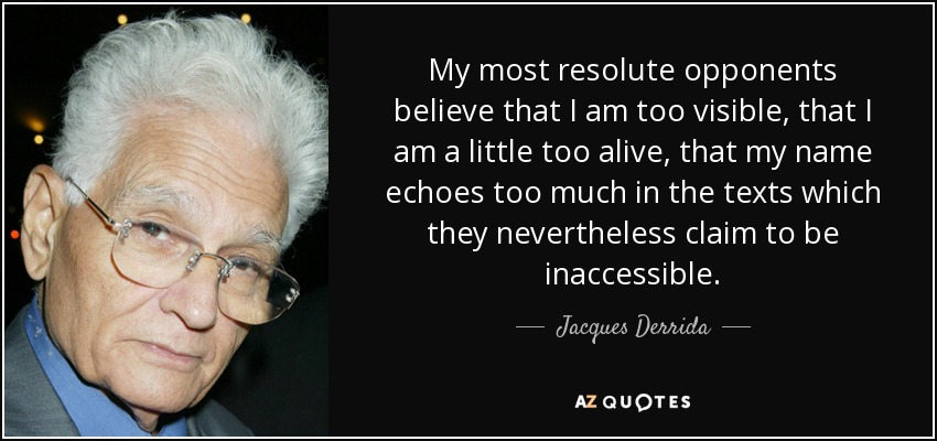 My most resolute opponents believe that I am too visible, that I am a little too alive, that my name echoes too much in the texts which they nevertheless claim to be inaccessible. - Jacques Derrida