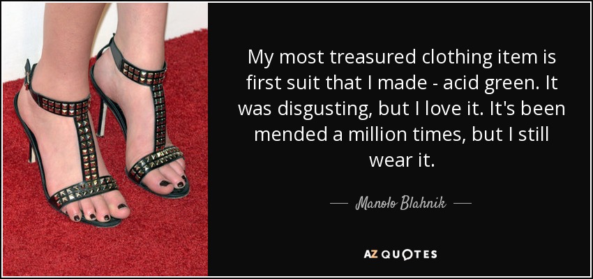 My most treasured clothing item is first suit that I made - acid green. It was disgusting, but I love it. It's been mended a million times, but I still wear it. - Manolo Blahnik