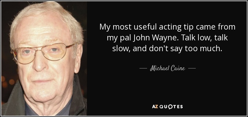 My most useful acting tip came from my pal John Wayne. Talk low, talk slow, and don't say too much. - Michael Caine