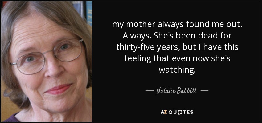 my mother always found me out. Always. She's been dead for thirty-five years, but I have this feeling that even now she's watching. - Natalie Babbitt