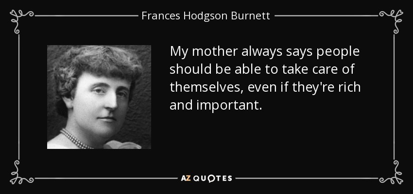 My mother always says people should be able to take care of themselves, even if they're rich and important. - Frances Hodgson Burnett