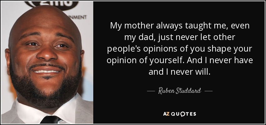 My mother always taught me, even my dad, just never let other people's opinions of you shape your opinion of yourself. And I never have and I never will. - Ruben Studdard