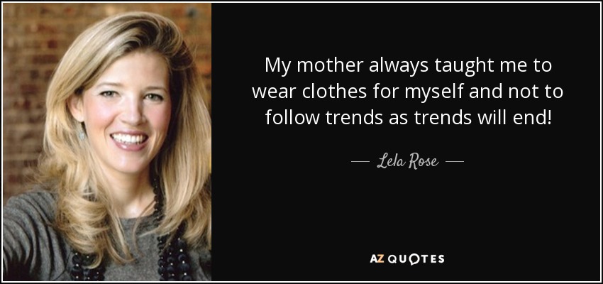My mother always taught me to wear clothes for myself and not to follow trends as trends will end! - Lela Rose