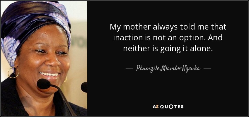 My mother always told me that inaction is not an option. And neither is going it alone. - Phumzile Mlambo-Ngcuka