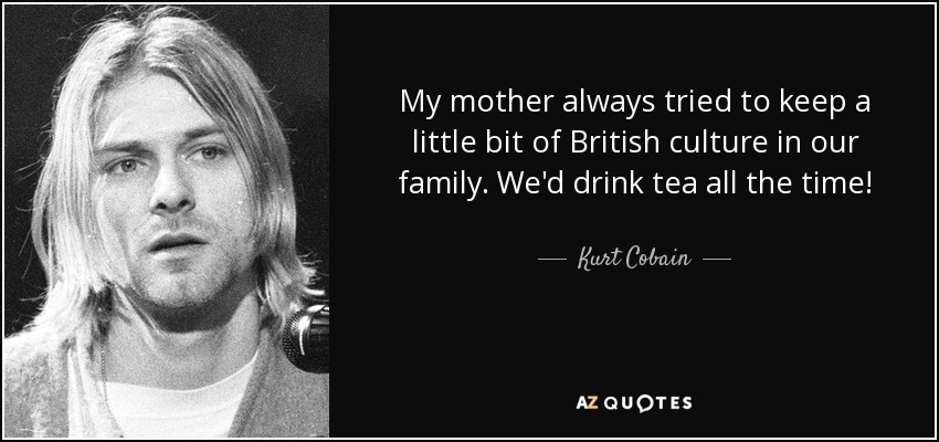 My mother always tried to keep a little bit of British culture in our family. We'd drink tea all the time! - Kurt Cobain