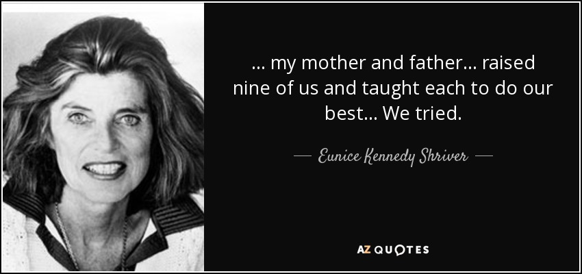 ... my mother and father ... raised nine of us and taught each to do our best ... We tried. - Eunice Kennedy Shriver