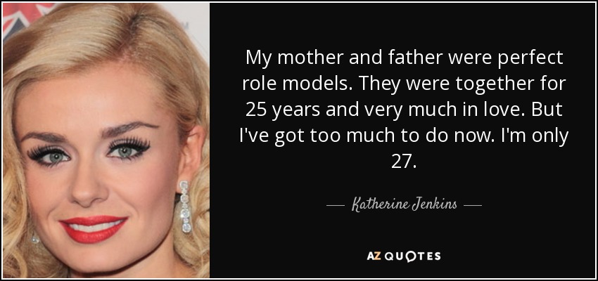 My mother and father were perfect role models. They were together for 25 years and very much in love. But I've got too much to do now. I'm only 27. - Katherine Jenkins