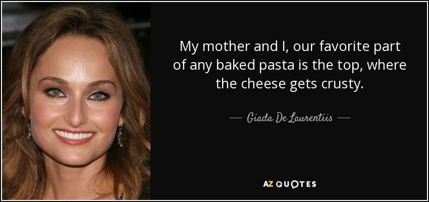 My mother and I, our favorite part of any baked pasta is the top, where the cheese gets crusty. - Giada De Laurentiis