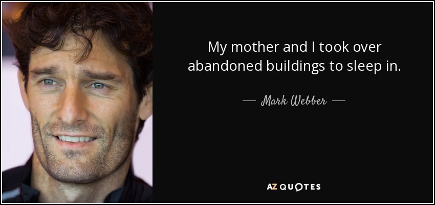 My mother and I took over abandoned buildings to sleep in. - Mark Webber
