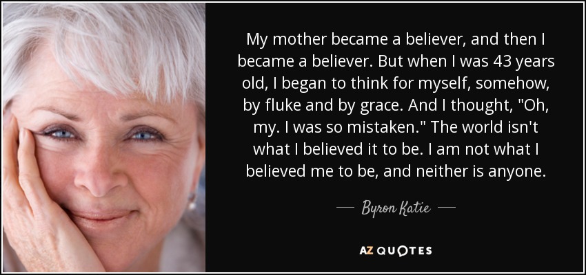 My mother became a believer, and then I became a believer. But when I was 43 years old, I began to think for myself, somehow, by fluke and by grace. And I thought, 