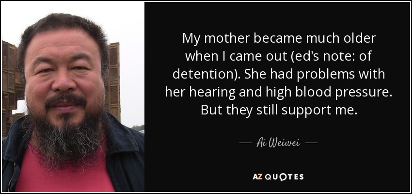 My mother became much older when I came out (ed's note: of detention). She had problems with her hearing and high blood pressure. But they still support me. - Ai Weiwei