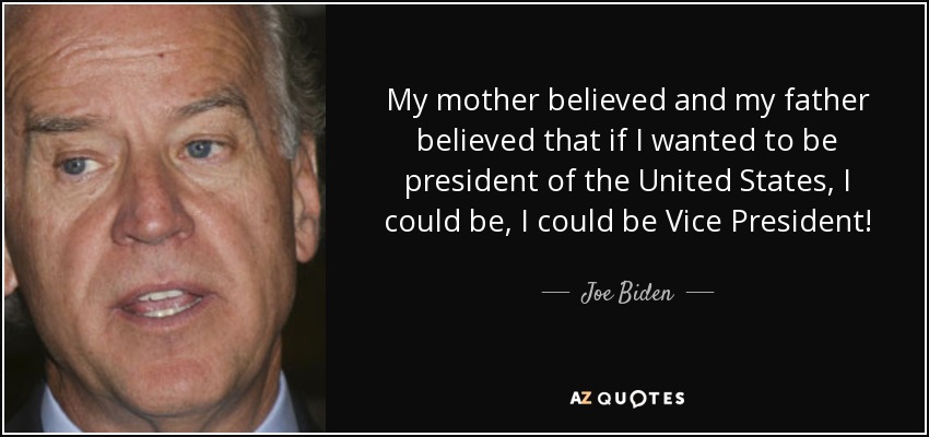 My mother believed and my father believed that if I wanted to be president of the United States, I could be, I could be Vice President! - Joe Biden