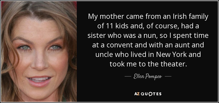 My mother came from an Irish family of 11 kids and, of course, had a sister who was a nun, so I spent time at a convent and with an aunt and uncle who lived in New York and took me to the theater. - Ellen Pompeo