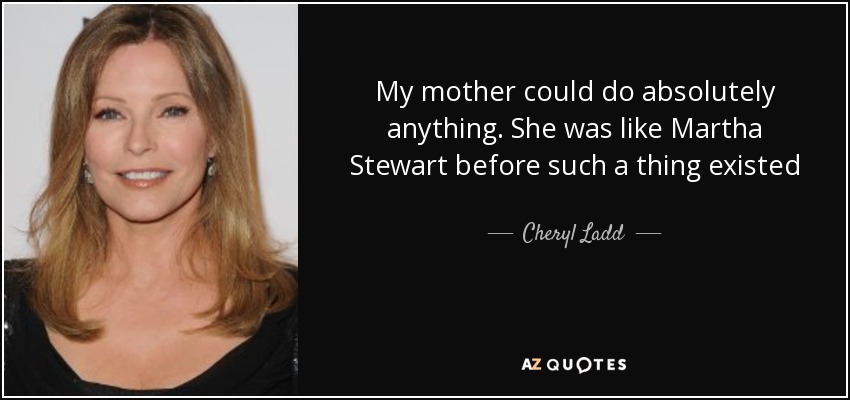My mother could do absolutely anything. She was like Martha Stewart before such a thing existed - Cheryl Ladd