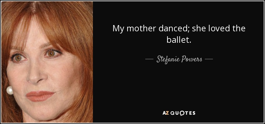 My mother danced; she loved the ballet. - Stefanie Powers
