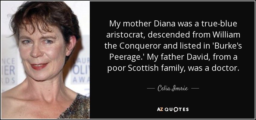 My mother Diana was a true-blue aristocrat, descended from William the Conqueror and listed in 'Burke's Peerage.' My father David, from a poor Scottish family, was a doctor. - Celia Imrie