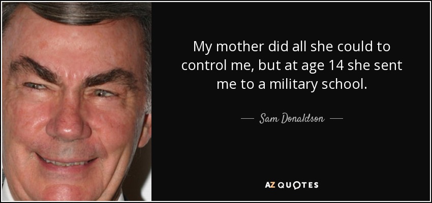 My mother did all she could to control me, but at age 14 she sent me to a military school. - Sam Donaldson