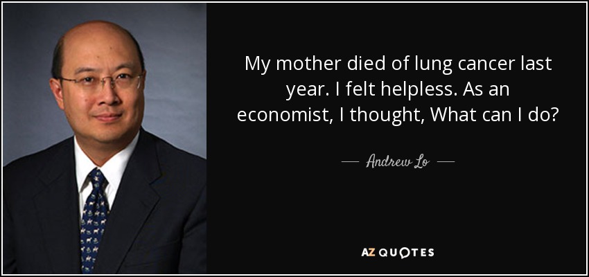 My mother died of lung cancer last year. I felt helpless. As an economist, I thought, What can I do? - Andrew Lo