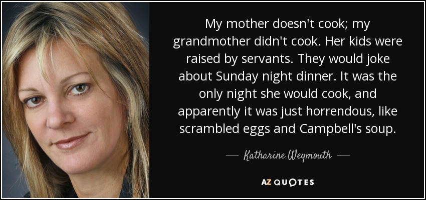 My mother doesn't cook; my grandmother didn't cook. Her kids were raised by servants. They would joke about Sunday night dinner. It was the only night she would cook, and apparently it was just horrendous, like scrambled eggs and Campbell's soup. - Katharine Weymouth