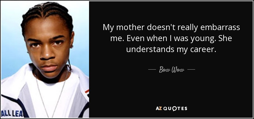My mother doesn't really embarrass me. Even when I was young. She understands my career. - Bow Wow