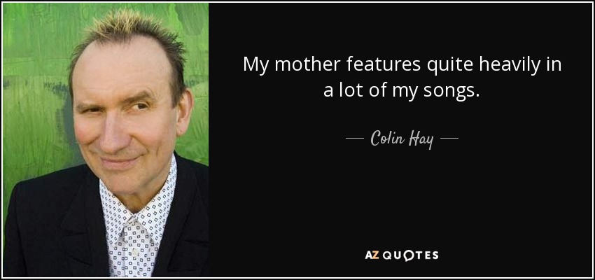 My mother features quite heavily in a lot of my songs. - Colin Hay