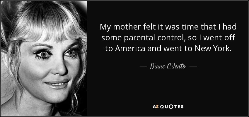 My mother felt it was time that I had some parental control, so I went off to America and went to New York. - Diane Cilento
