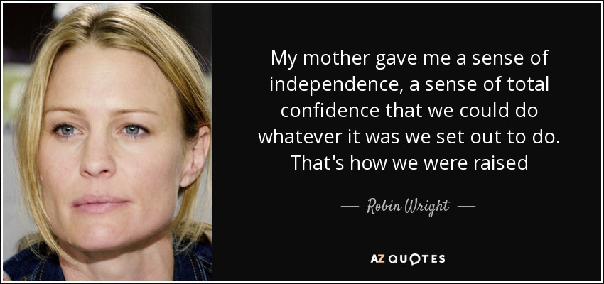 My mother gave me a sense of independence, a sense of total confidence that we could do whatever it was we set out to do. That's how we were raised - Robin Wright