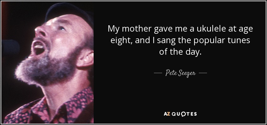 My mother gave me a ukulele at age eight, and I sang the popular tunes of the day. - Pete Seeger