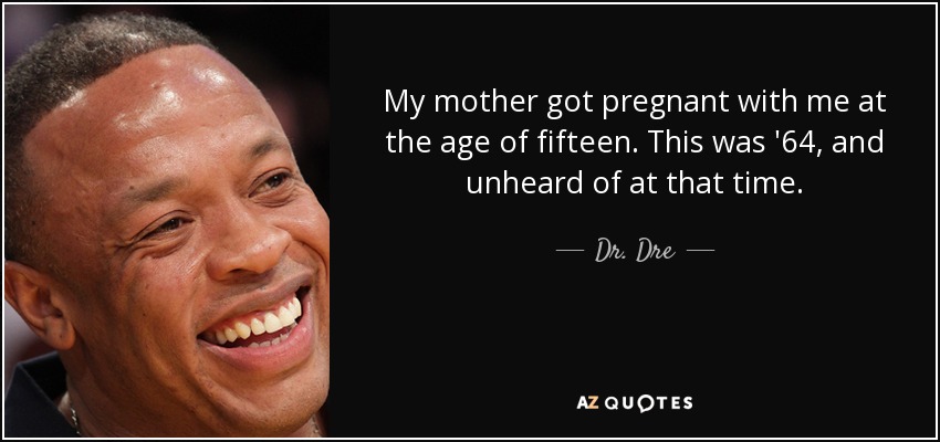 My mother got pregnant with me at the age of fifteen. This was '64, and unheard of at that time. - Dr. Dre