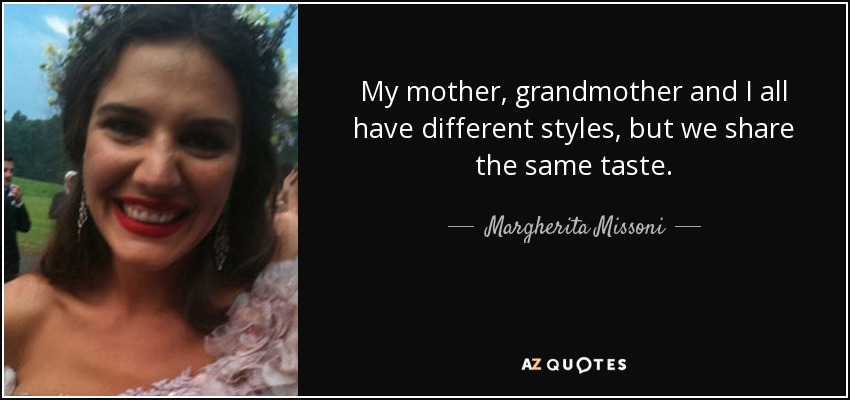 My mother, grandmother and I all have different styles, but we share the same taste. - Margherita Missoni