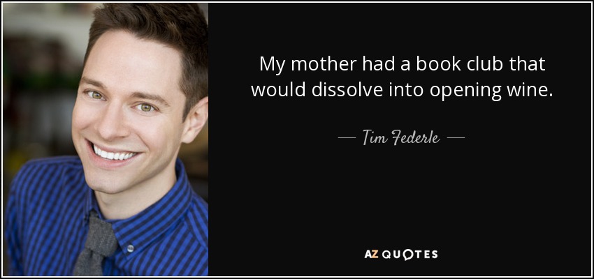 My mother had a book club that would dissolve into opening wine. - Tim Federle