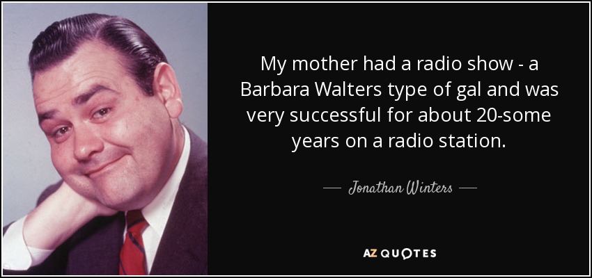 My mother had a radio show - a Barbara Walters type of gal and was very successful for about 20-some years on a radio station. - Jonathan Winters