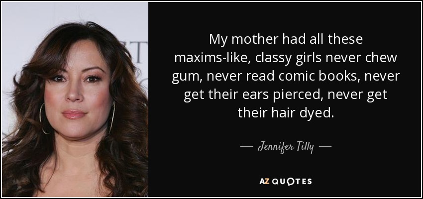 My mother had all these maxims-like, classy girls never chew gum, never read comic books, never get their ears pierced, never get their hair dyed. - Jennifer Tilly
