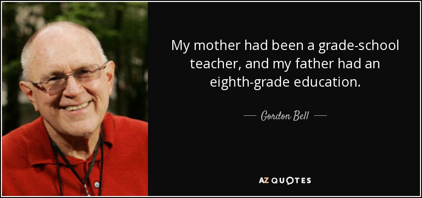 My mother had been a grade-school teacher, and my father had an eighth-grade education. - Gordon Bell