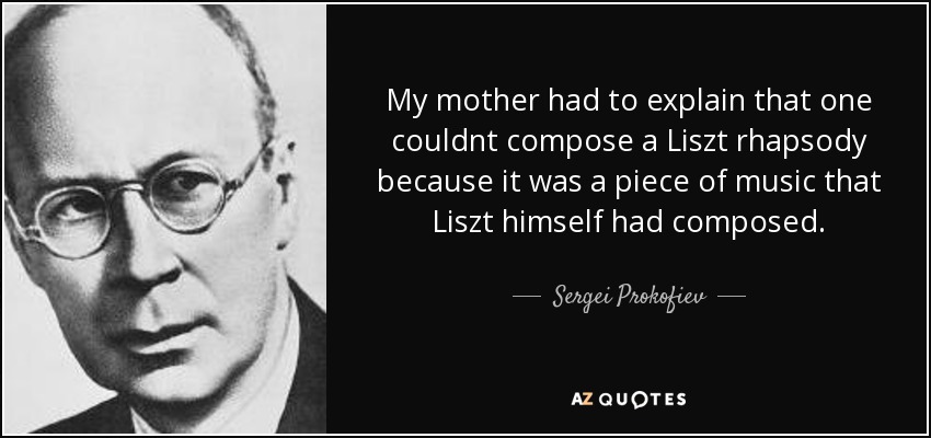 My mother had to explain that one couldnt compose a Liszt rhapsody because it was a piece of music that Liszt himself had composed. - Sergei Prokofiev