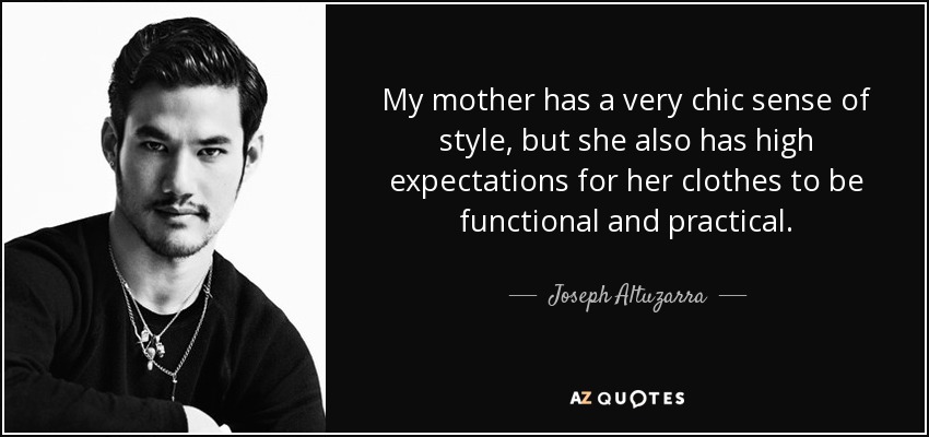 My mother has a very chic sense of style, but she also has high expectations for her clothes to be functional and practical. - Joseph Altuzarra