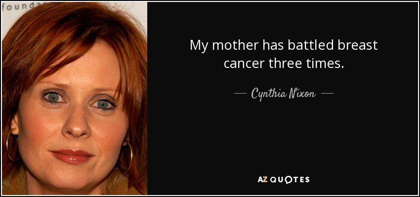 My mother has battled breast cancer three times. - Cynthia Nixon