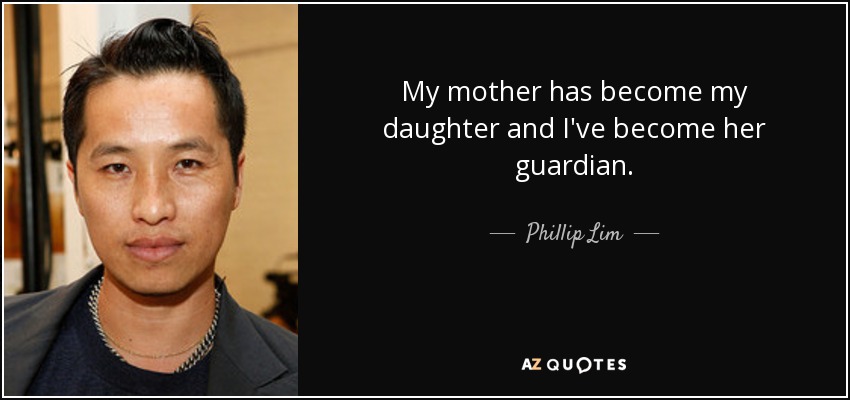 My mother has become my daughter and I've become her guardian. - Phillip Lim
