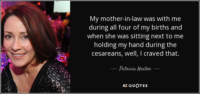 My mother-in-law was with me during all four of my births and when she was sitting next to me holding my hand during the cesareans, well, I craved that. - Patricia Heaton
