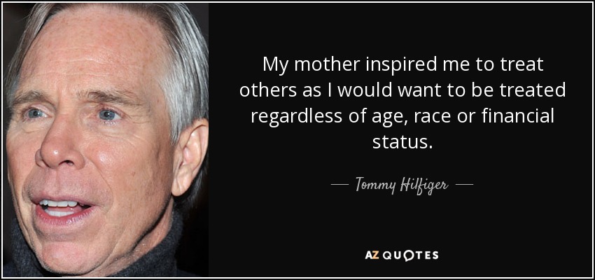 My mother inspired me to treat others as I would want to be treated regardless of age, race or financial status. - Tommy Hilfiger
