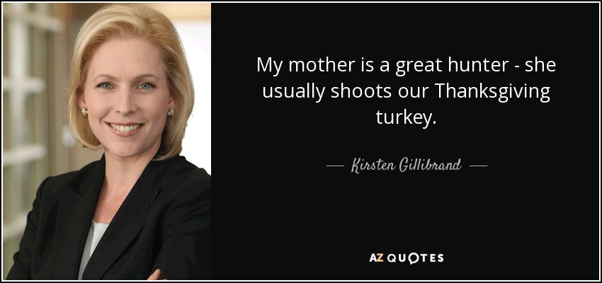 My mother is a great hunter - she usually shoots our Thanksgiving turkey. - Kirsten Gillibrand