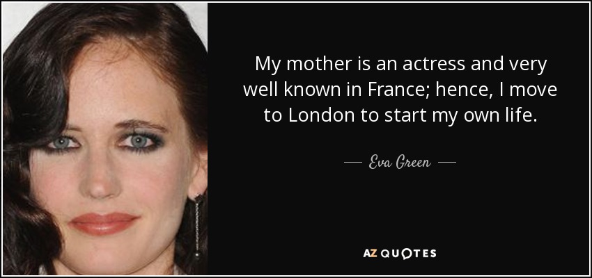 My mother is an actress and very well known in France; hence, I move to London to start my own life. - Eva Green