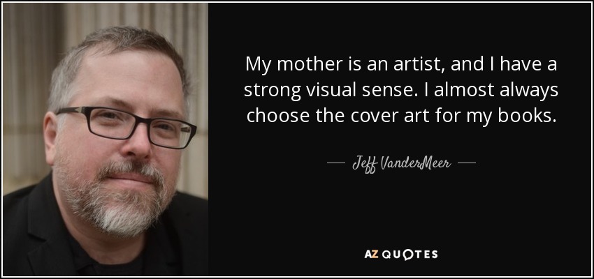 My mother is an artist, and I have a strong visual sense. I almost always choose the cover art for my books. - Jeff VanderMeer
